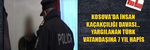 Kosova’da insan kaçakçılığı davası… Yargılanan Türk vatandaşına 7 yıl hapis