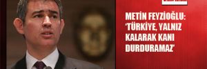 Metin Feyzioğlu:’Türkiye,yalnız kalarak kanı durduramaz’