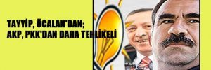 Tayyip, Öcalan’dan; AKP, PKK’dan daha tehlikeli