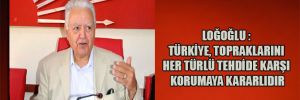 Loğoğlu : Türkiye, topraklarını her türlü tehdide karşı korumaya kararlıdır