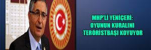 MHP’li Yeniçeri: Oyunun kuralını teröristbaşı koyuyor