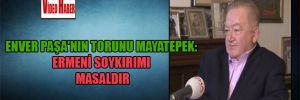 Enver Paşa’nın torunu Mayatepek: Ermeni soykırımı masaldır 