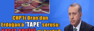 CHP’li Oran’dan Erdoğan’a ‘Tape’ sorusu: Kaset arşivi mi kurdu?