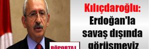 Kılıçdaroğlu: Erdoğan’la savaş dışında görüşmeyiz