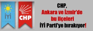 CHP, Ankara ve İzmir’de bu ilçeleri İYİ Parti’ye bırakıyor!