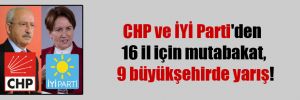 CHP ve İYİ Parti’den 16 il için mutabakat, 9 büyükşehirde yarış!