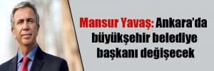 Mansur Yavaş: Ankara’da büyükşehir belediye başkanı değişecek