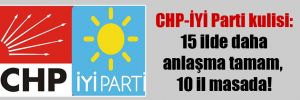 CHP-İYİ Parti kulisi: 15 ilde daha anlaşma tamam, 10 il masada!