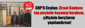 CHP’li Ceylan: Ziraat Bankası top peşinde koşmayı bıraksın, çiftçinin borçlarını yapılandırsın!