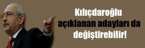 Kılıçdaroğlu açıklanan adayları da değiştirebilir!