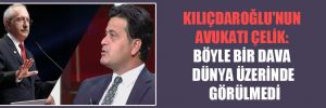 Kılıçdaroğlu’nun avukatı Çelik: Böyle bir dava dünya üzerinde görülmedi