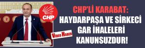 CHP’li Karabat: Haydarpaşa ve Sirkeci gar ihaleleri kanunsuzdur!