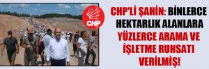 CHP’li Şahin: Binlerce hektarlık alanlara yüzlerce arama ve işletme ruhsatı verilmiş!