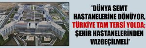 ‘Dünya semt hastanelerine dönüyor, Türkiye tam tersi yolda; şehir hastanelerinden vazgeçilmeli’