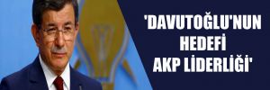 ‘Davutoğlu’nun hedefi AKP liderliği’