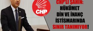 CHP’li Şahin: Hükümet din ve inanç istismarında sınır tanımıyor!