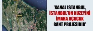 ‘Kanal İstanbul, İstanbul’un kuzeyini imara açacak rant projesidir’