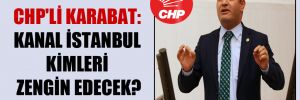 CHP’li Karabat: Kanal İstanbul kimleri zengin edecek?