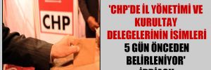 ‘CHP’de il yönetimi ve kurultay delegelerinin isimleri 5 gün önceden belirleniyor’ iddiası!