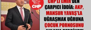 CHP’li Emir’den çarpıcı iddia: AKP, Mansur Yavaş’la uğraşmak uğruna çocuk pornosunu aklama derdinde!