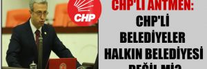 CHP’li Antmen: CHP’li belediyeler halkın belediyesi değil mi?