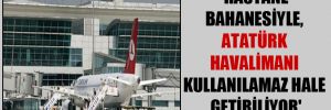 ‘Hastane bahanesiyle, Atatürk Havalimanı kullanılamaz hale getiriliyor’
