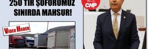 CHP’li Güzelmansur: 250 Tır şoförümüz sınırda mahsur!