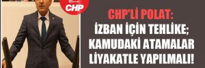 CHP’li Polat: İZBAN için tehlike; kamudaki atamalar liyakatle yapılmalı!