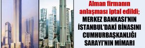 Alman firmanın anlaşması iptal edildi; Merkez Bankası’nın İstanbul’daki binasını Cumhurbaşkanlığı Sarayı’nın mimarı yapacak