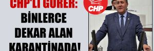 CHP’li Gürer: Binlerce dekar alan karantinada!