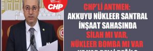 CHP’li Antmen: Akkuyu Nükleer Santral İnşaat sahasında silah mı var, nükleer bomba mı var ne var belli değil?