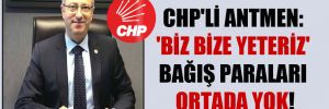 CHP’li Antmen: ‘Biz Bize Yeteriz’ bağış paraları ortada yok!