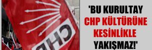 ‘Bu kurultay CHP kültürüne kesinlikle yakışmaz!’