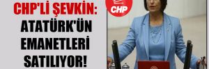 CHP’li Şevkin: Atatürk’ün emanetleri satılıyor!