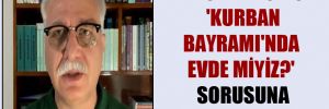 Prof. Dr. Özlü ‘Kurban Bayramı’nda evde miyiz?’ sorusuna yanıt verdi!