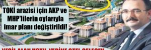 TOKİ arazisi için AKP ve MHP’lilerin oylarıyla imar planı değiştirildi!