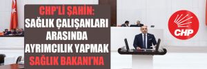 CHP’li Şahin: Sağlık çalışanları arasında ayrımcılık yapmak Sağlık Bakanı’na yakışmıyor!