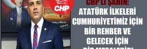 CHP’li Şahin: Atatürk ilkeleri Cumhuriyetimiz için bir rehber ve gelecek için bir meşaledir!