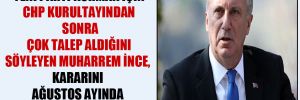 ‘Yeni parti kurmak için CHP kurultayından sonra çok talep aldığını söyleyen Muharrem İnce, kararını Ağustos ayında netleştirecek’