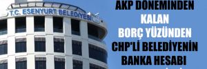 AKP döneminden kalan borç yüzünden CHP’li belediyenin banka hesabı bloke edildi!
