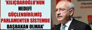 ‘Kılıçdaroğlu’nun hedefi Güçlendirilmiş Parlamenter Sistemde Başbakan olmak’