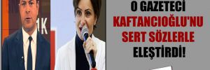 O gazeteci Kaftancıoğlu’nu sert sözlerle eleştirdi!
