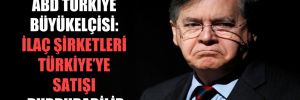 ABD Türkiye Büyükelçisi: İlaç şirketleri Türkiye’ye satışı durdurabilir