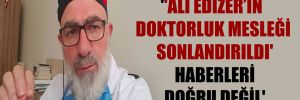 ”Ali Edizer’in doktorluk mesleği sonlandırıldı’ haberleri doğru değil’