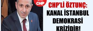 CHP’li Öztunç: Kanal İstanbul demokrasi krizidir!