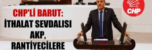 CHP’li Barut: İthalat sevdalısı AKP, rantiyecilere çalışıyor!