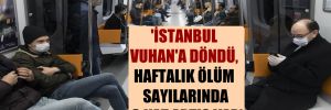 ‘İstanbul Vuhan’a döndü, haftalık ölüm sayılarında 3 kat artış var’