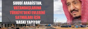 Türk ürünlerini boykot eden Suudi Arabistan, vatandaşlarına Türkiye’deki evlerini satmaları için ‘baskı yapıyor’