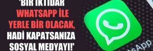 ‘Bir iktidar Whatsapp ile yerle bir olacak, hadi kapatsanıza sosyal medyayı!’