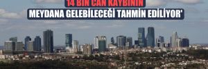 ‘İstanbul’da 7.5 büyüklüğündeki bir depremde 14 bin can kaybının meydana gelebileceği tahmin ediliyor’